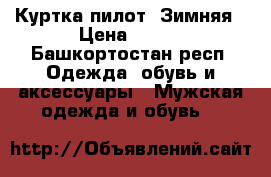 Куртка пилот. Зимняя › Цена ­ 500 - Башкортостан респ. Одежда, обувь и аксессуары » Мужская одежда и обувь   